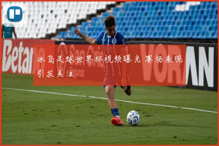 冰岛足球世界杯视频曝光 赛场表现引发关注