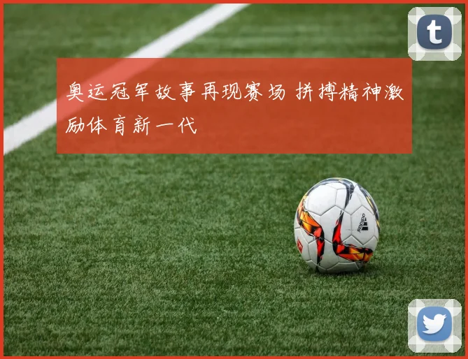 奥运冠军故事再现赛场 拼搏精神激励体育新一代