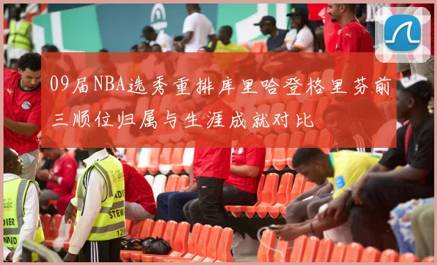 09届NBA选秀重排库里哈登格里芬前三顺位归属与生涯成就对比