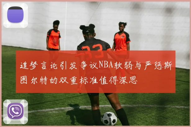 追梦言论引发争议NBA软弱与严惩斯图尔特的双重标准值得深思