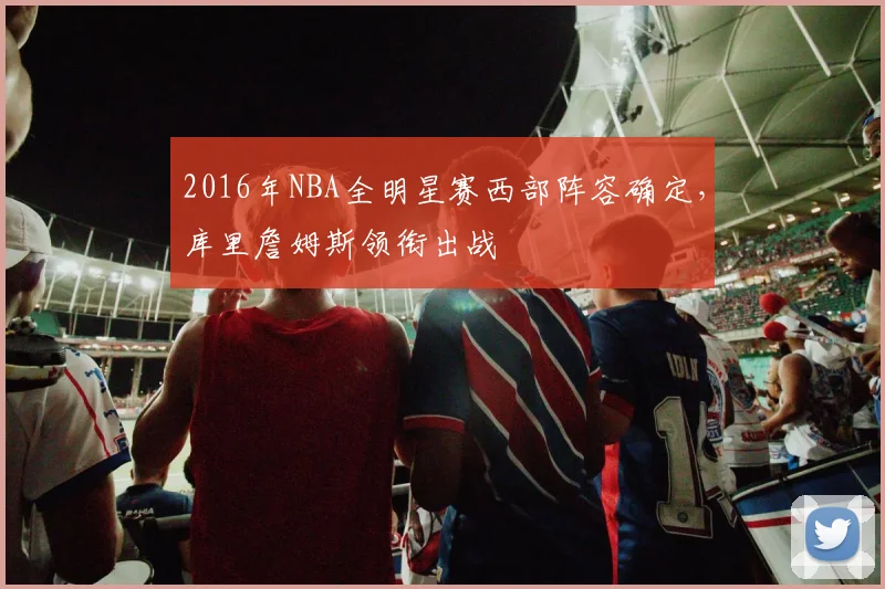 2016年NBA全明星赛西部阵容确定，库里詹姆斯领衔出战