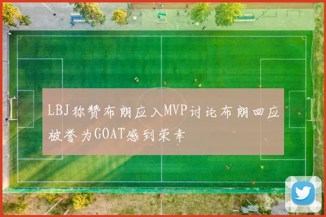 LBJ称赞布朗应入MVP讨论布朗回应被誉为GOAT感到荣幸