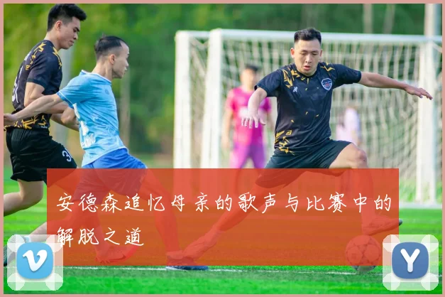 安德森追忆母亲的歌声与比赛中的解脱之道