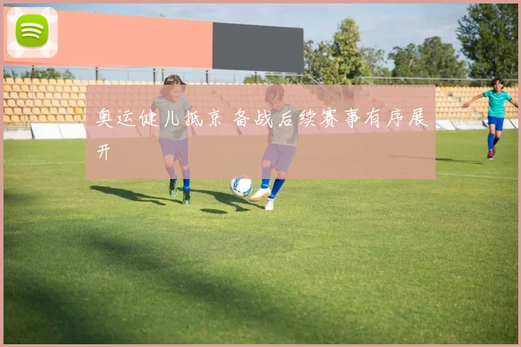 奥运健儿抵京 备战后续赛事有序展开