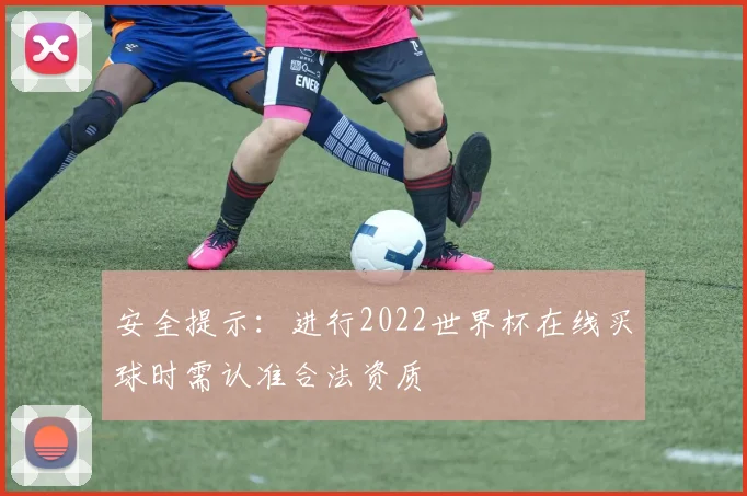 安全提示：进行2022世界杯在线买球时需认准合法资质