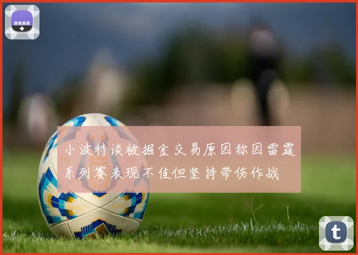小波特谈被掘金交易原因称因雷霆系列赛表现不佳但坚持带伤作战