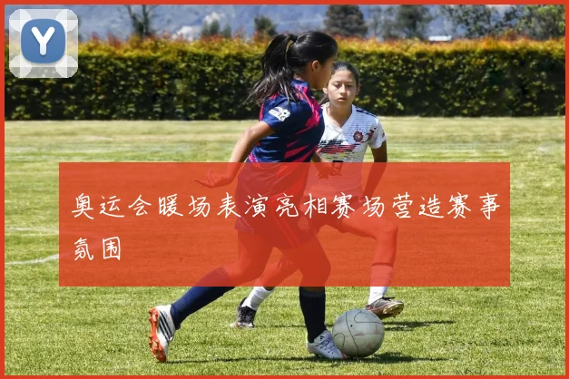 奥运会暖场表演亮相赛场营造赛事氛围