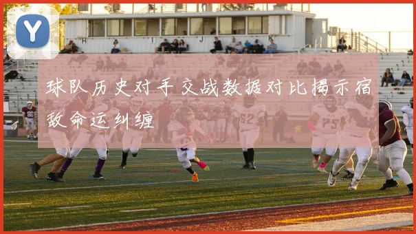 球队历史对手交战数据对比揭示宿敌命运纠缠