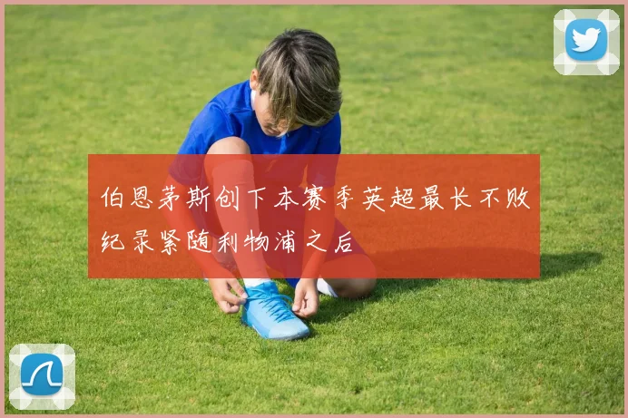 伯恩茅斯创下本赛季英超最长不败纪录紧随利物浦之后