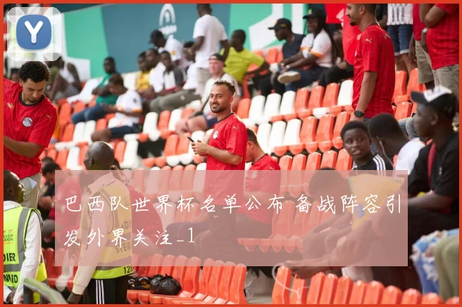 巴西队世界杯名单公布 备战阵容引发外界关注_1