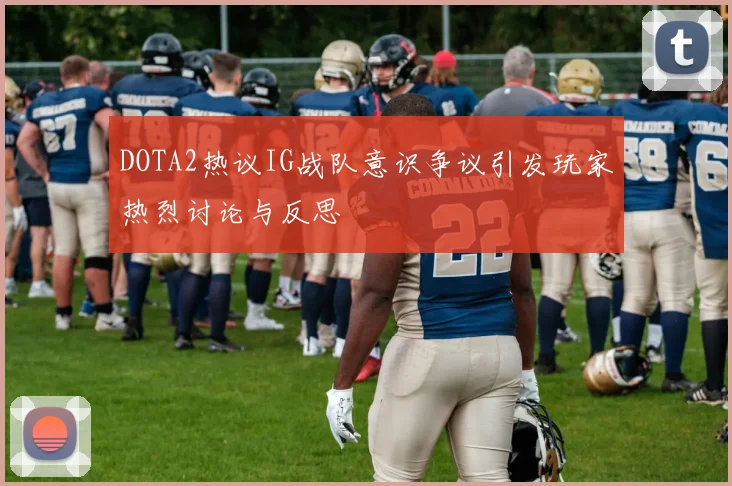 DOTA2热议IG战队意识争议引发玩家热烈讨论与反思