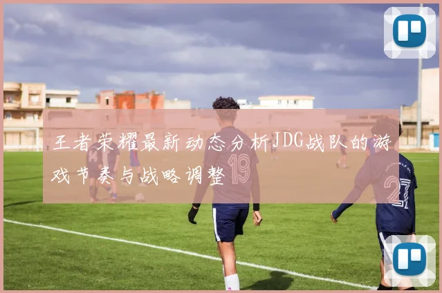 王者荣耀最新动态分析JDG战队的游戏节奏与战略调整