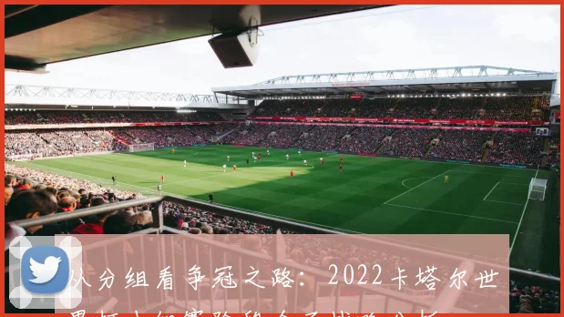 从分组看争冠之路：2022卡塔尔世界杯小组赛阶段全面战略分析