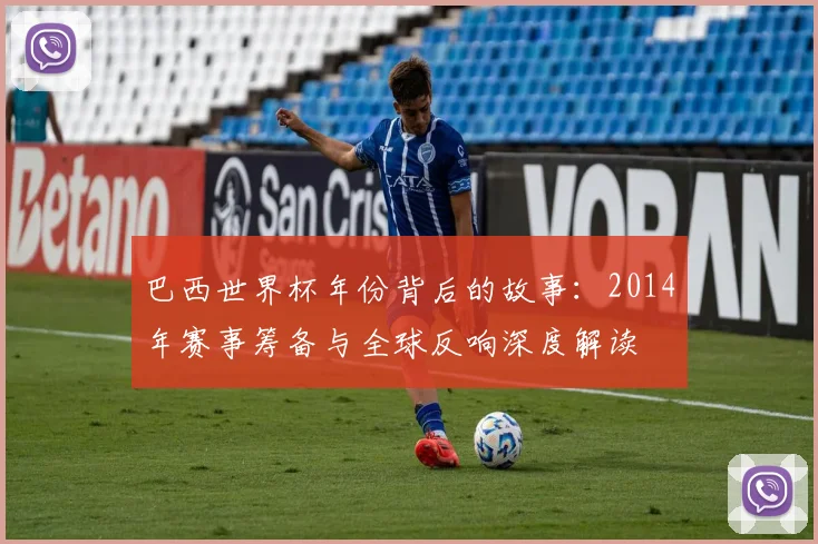 巴西世界杯年份背后的故事：2014年赛事筹备与全球反响深度解读