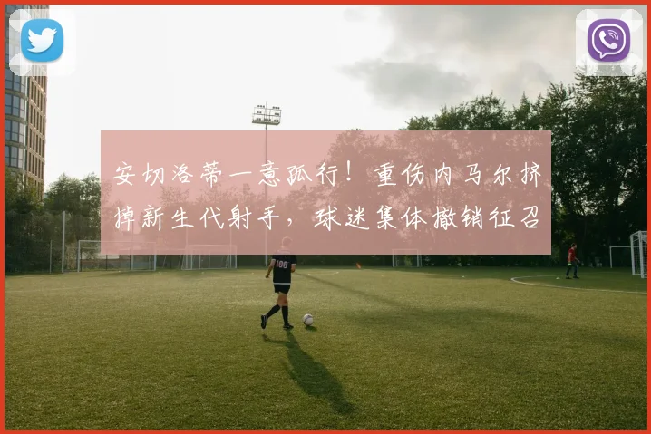安切洛蒂一意孤行！重伤内马尔挤掉新生代射手，球迷集体撤销征召