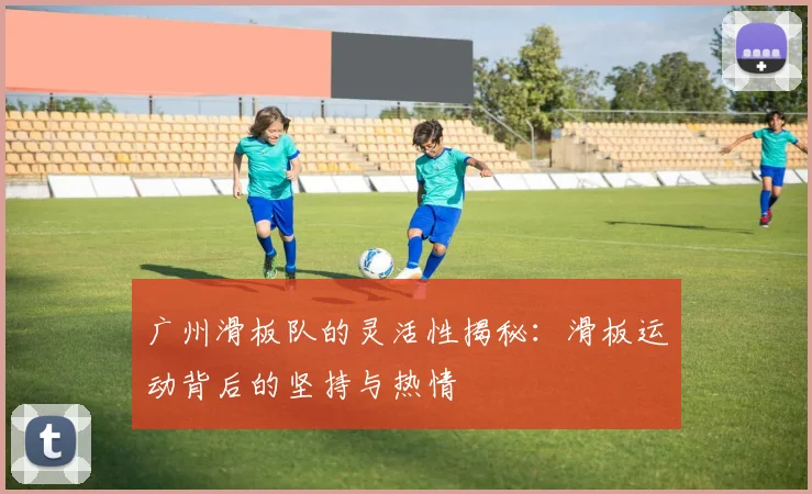 广州滑板队的灵活性揭秘：滑板运动背后的坚持与热情