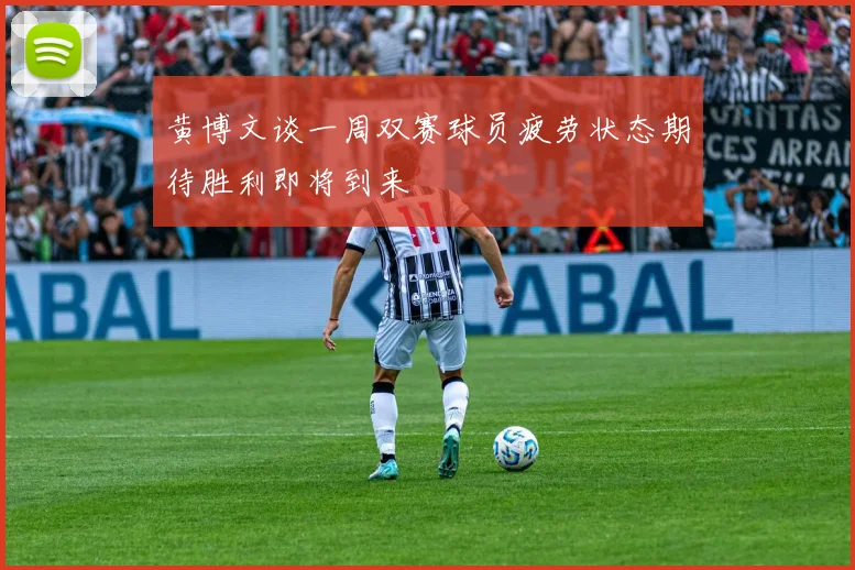 黄博文谈一周双赛球员疲劳状态期待胜利即将到来