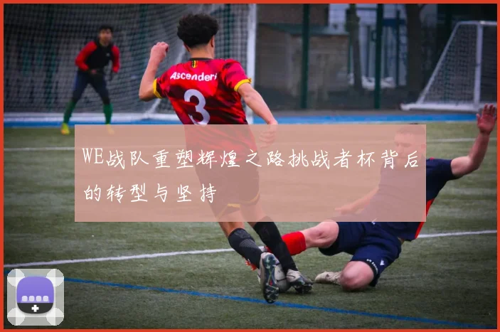 WE战队重塑辉煌之路挑战者杯背后的转型与坚持