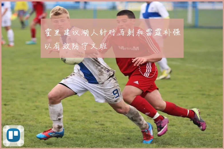 霍里建议湖人针对马刺和雷霆补强以有效防守文班